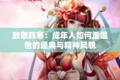 致敬韩寒：成年人如何重温他的经典与精神风貌