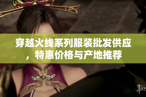 穿越火线系列服装批发供应，特惠价格与产地推荐