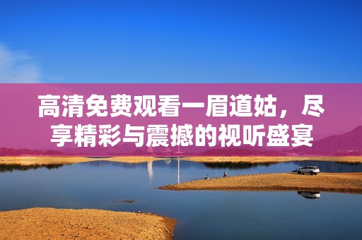 高清免费观看一眉道姑，尽享精彩与震撼的视听盛宴