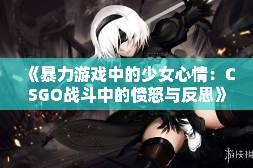 《暴力游戏中的少女心情：CSGO战斗中的愤怒与反思》