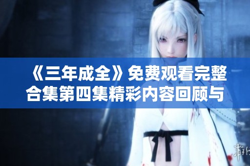 《三年成全》免费观看完整合集第四集精彩内容回顾与解析