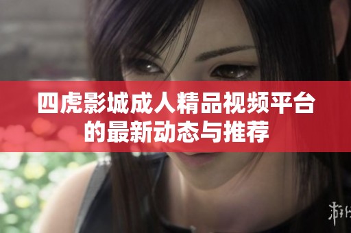 四虎影城成人精品视频平台的最新动态与推荐