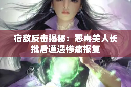 宿敌反击揭秘：恶毒美人长批后遭遇惨痛报复