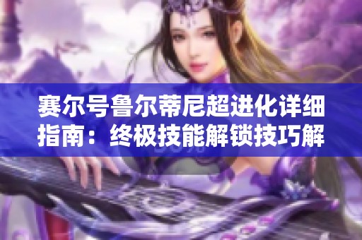 赛尔号鲁尔蒂尼超进化详细指南：终极技能解锁技巧解析