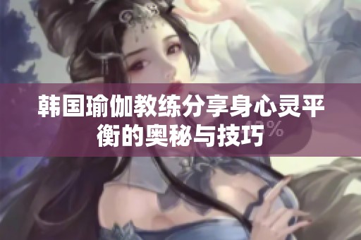 韩国瑜伽教练分享身心灵平衡的奥秘与技巧