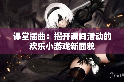 课堂插曲：揭开课间活动的欢乐小游戏新面貌