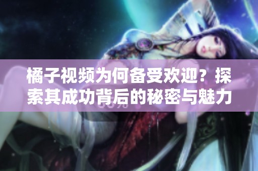 橘子视频为何备受欢迎？探索其成功背后的秘密与魅力
