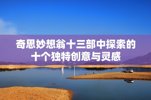奇思妙想翁十三部中探索的十个独特创意与灵感