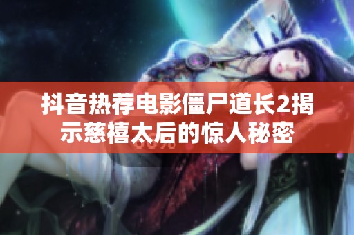 抖音热荐电影僵尸道长2揭示慈禧太后的惊人秘密
