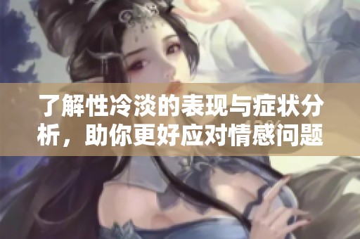 了解性冷淡的表现与症状分析，助你更好应对情感问题