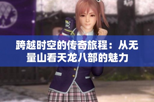 跨越时空的传奇旅程：从无量山看天龙八部的魅力