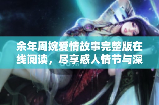 余年周婉爱情故事完整版在线阅读，尽享感人情节与深刻人生启示