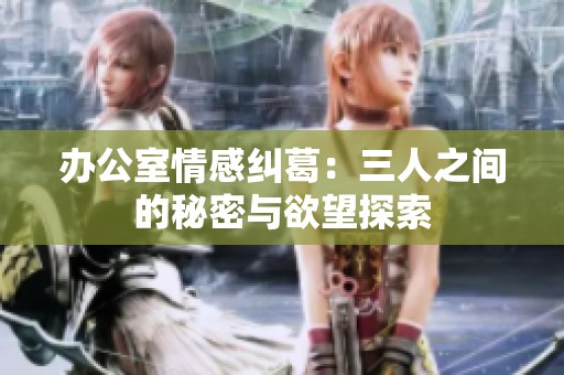办公室情感纠葛：三人之间的秘密与欲望探索