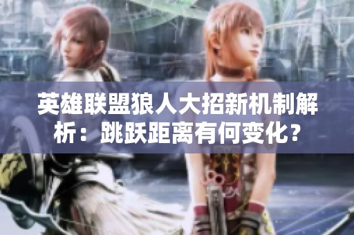 英雄联盟狼人大招新机制解析：跳跃距离有何变化？