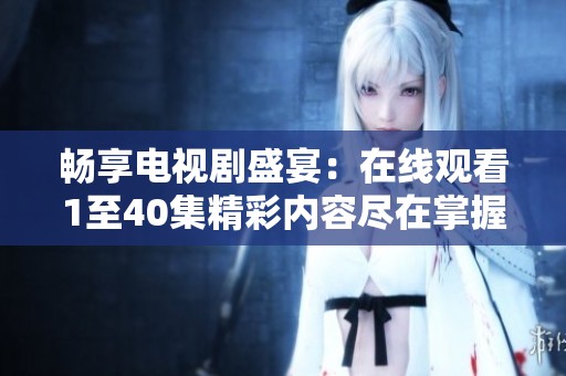 畅享电视剧盛宴：在线观看1至40集精彩内容尽在掌握