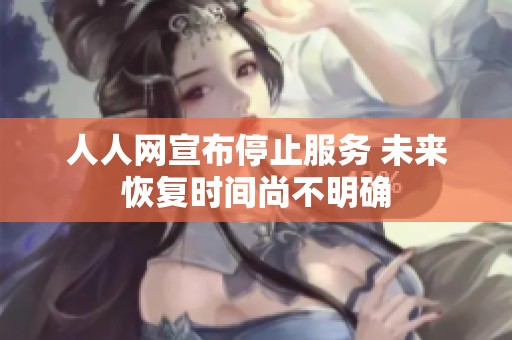 人人网宣布停止服务 未来恢复时间尚不明确