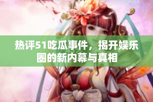 热评51吃瓜事件，揭开娱乐圈的新内幕与真相
