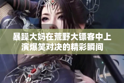 暴躁大妈在荒野大镖客中上演爆笑对决的精彩瞬间