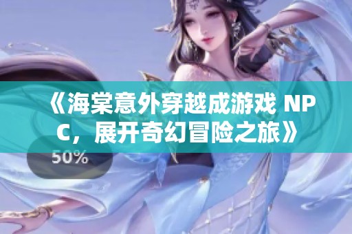 《海棠意外穿越成游戏 NPC，展开奇幻冒险之旅》