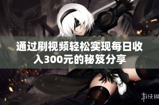 通过刷视频轻松实现每日收入300元的秘笈分享