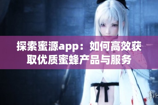 探索蜜源app：如何高效获取优质蜜蜂产品与服务