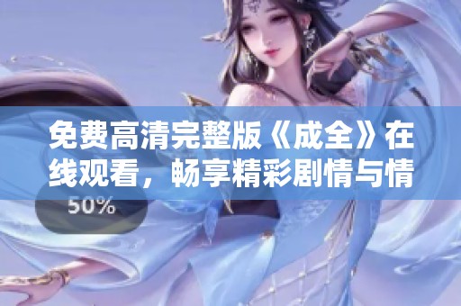 免费高清完整版《成全》在线观看，畅享精彩剧情与情感交织