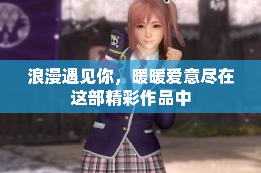 浪漫遇见你，暖暖爱意尽在这部精彩作品中