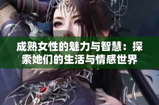 成熟女性的魅力与智慧：探索她们的生活与情感世界