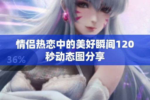 情侣热恋中的美好瞬间120秒动态图分享