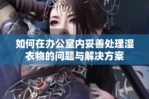 如何在办公室内妥善处理湿衣物的问题与解决方案