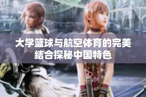 大学篮球与航空体育的完美结合探秘中国特色