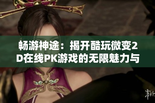 畅游神途：揭开酷玩微变2D在线PK游戏的无限魅力与实用攻略