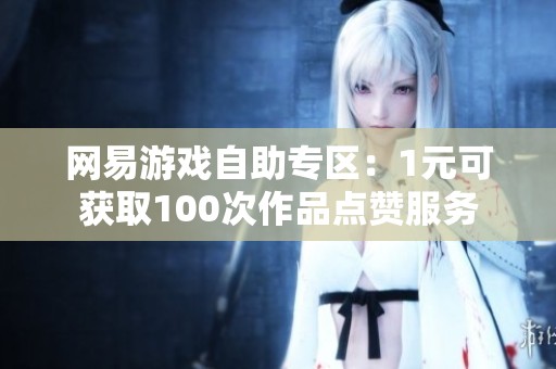 网易游戏自助专区：1元可获取100次作品点赞服务