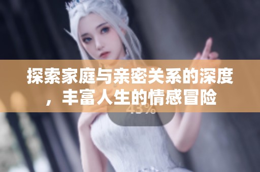 探索家庭与亲密关系的深度，丰富人生的情感冒险