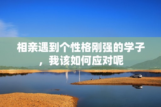 相亲遇到个性格刚强的学子，我该如何应对呢