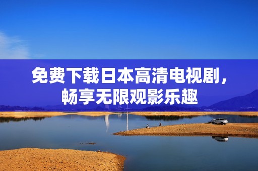 免费下载日本高清电视剧，畅享无限观影乐趣