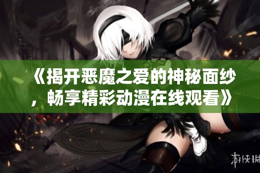 《揭开恶魔之爱的神秘面纱，畅享精彩动漫在线观看》