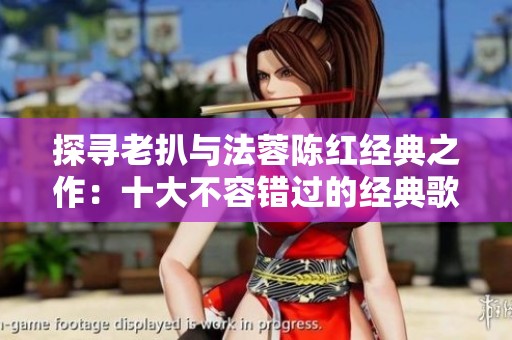 探寻老扒与法蓉陈红经典之作：十大不容错过的经典歌曲推荐