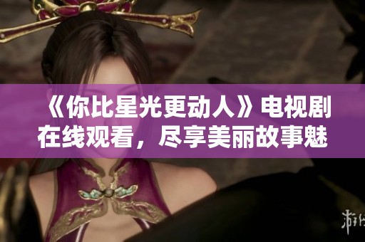 《你比星光更动人》电视剧在线观看，尽享美丽故事魅力
