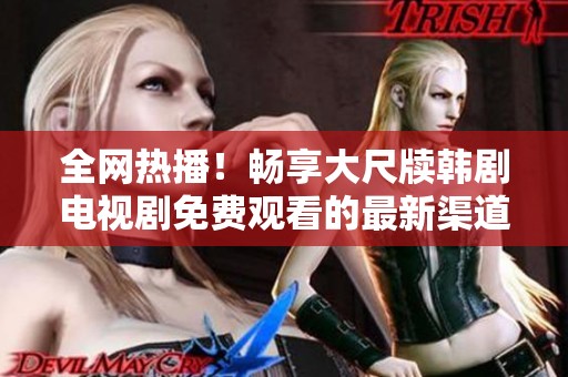 全网热播！畅享大尺牍韩剧电视剧免费观看的最新渠道推荐