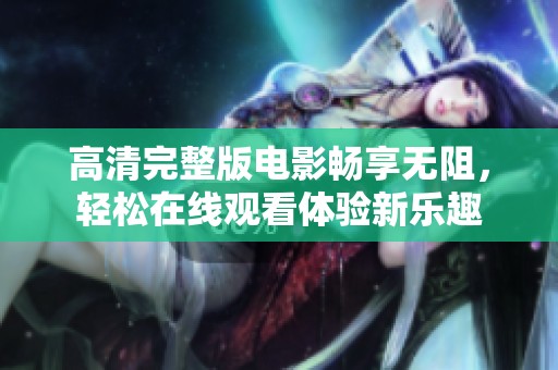 高清完整版电影畅享无阻，轻松在线观看体验新乐趣
