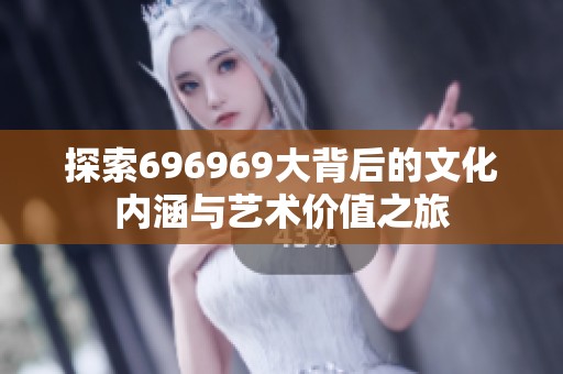 探索696969大背后的文化内涵与艺术价值之旅