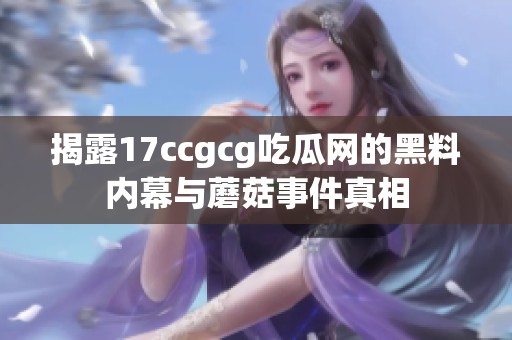 揭露17ccgcg吃瓜网的黑料内幕与蘑菇事件真相