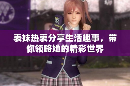 表妹热衷分享生活趣事，带你领略她的精彩世界