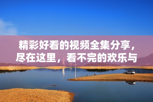 精彩好看的视频全集分享，尽在这里，看不完的欢乐与惊喜！