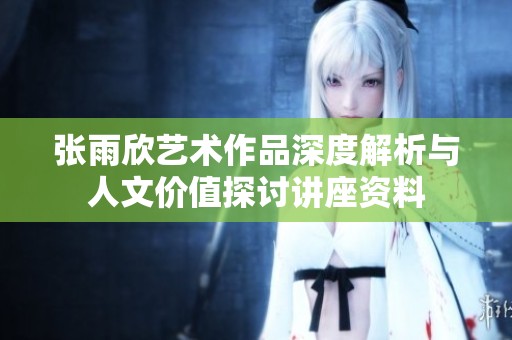 张雨欣艺术作品深度解析与人文价值探讨讲座资料