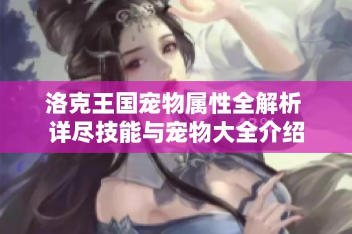 洛克王国宠物属性全解析 详尽技能与宠物大全介绍