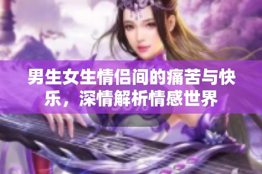 男生女生情侣间的痛苦与快乐，深情解析情感世界