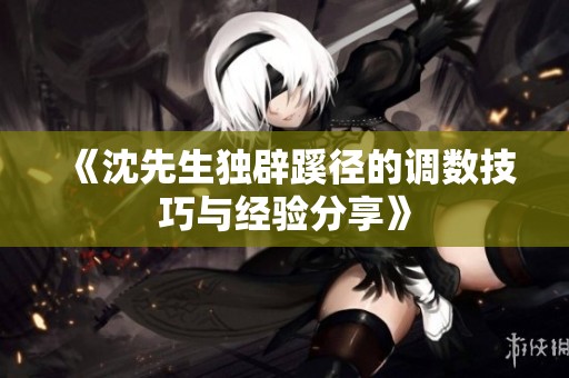 《沈先生独辟蹊径的调数技巧与经验分享》