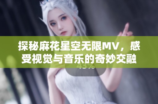 探秘麻花星空无限MV，感受视觉与音乐的奇妙交融